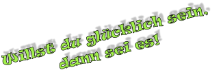 Willst du glcklich sein,  dann sei es!